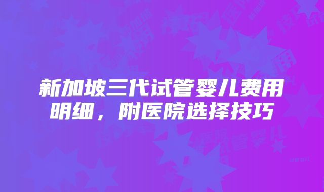 新加坡三代试管婴儿费用明细，附医院选择技巧