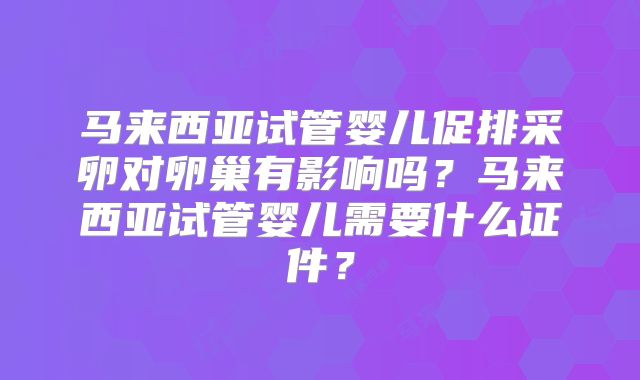 马来西亚试管婴儿促排采卵对卵巢有影响吗？马来西亚试管婴儿需要什么证件？