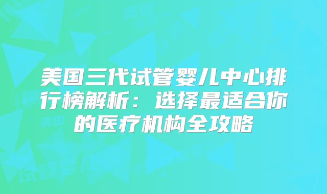 美国三代试管婴儿中心排行榜解析：选择最适合你的医疗机构全攻略