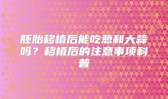 胚胎移植后能吃葱和大蒜吗？移植后的注意事项科普