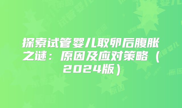 探索试管婴儿取卵后腹胀之谜：原因及应对策略（2024版）