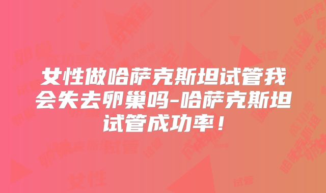 女性做哈萨克斯坦试管我会失去卵巢吗-哈萨克斯坦试管成功率！