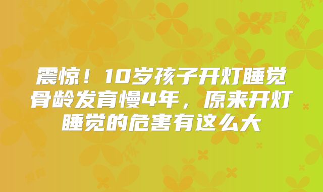 震惊!10岁孩子开灯睡觉骨龄发育慢4年,原来开灯睡觉的危害有这么大