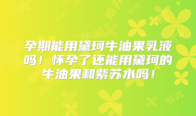 孕期能用黛珂牛油果乳液吗!怀孕了还能用黛珂的牛油果和紫苏水吗!