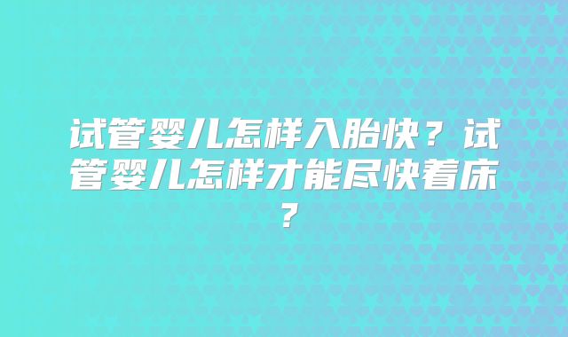 试管婴儿怎样入胎快？试管婴儿怎样才能尽快着床？