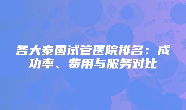 各大泰国试管医院排名：成功率、费用与服务对比
