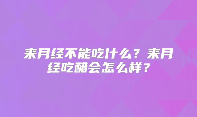 来月经不能吃什么？来月经吃醋会怎么样？