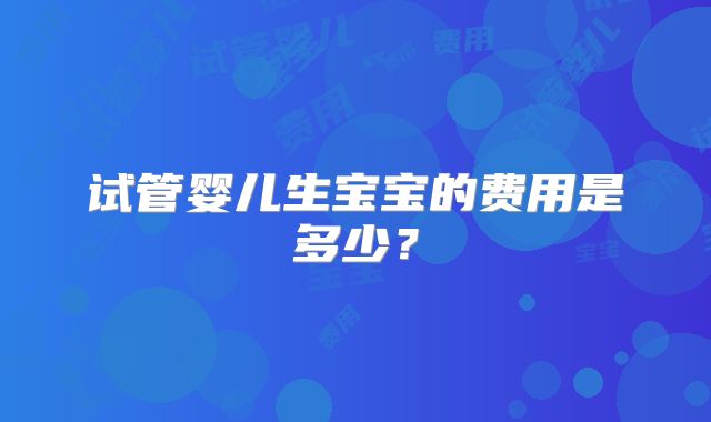 试管婴儿生宝宝的费用是多少？
