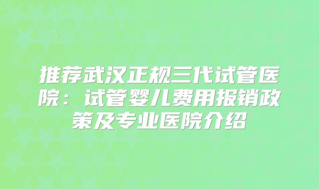推荐武汉正规三代试管医院：试管婴儿费用报销政策及专业医院介绍