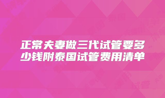 正常夫妻做三代试管要多少钱附泰国试管费用清单