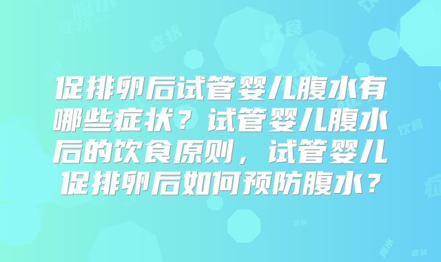 促排卵后试管婴儿腹水有哪些症状？试管婴儿腹水后的饮食原则，试管婴儿促排卵后如何预防腹水？