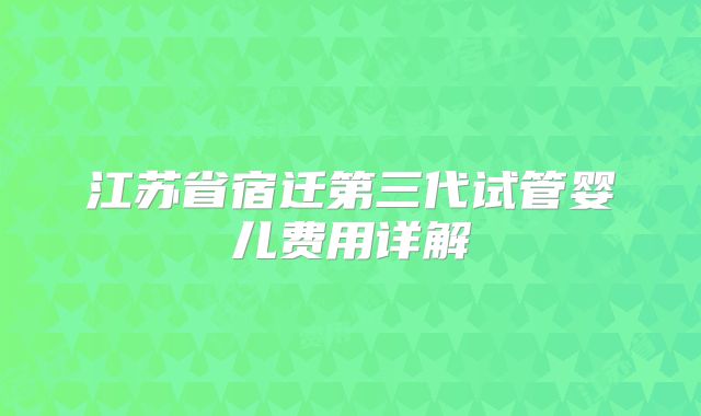 江苏省宿迁第三代试管婴儿费用详解