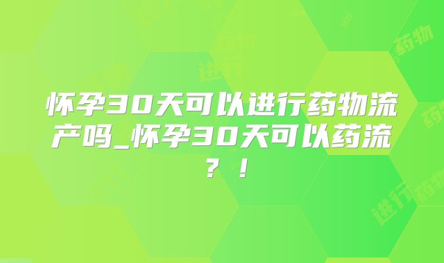 怀孕30天可以进行药物流产吗_怀孕30天可以药流?!