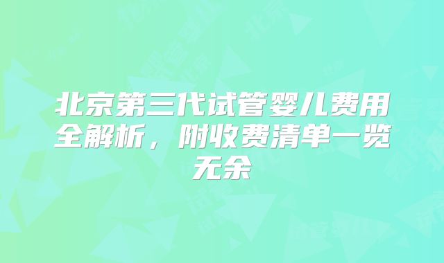 北京第三代试管婴儿费用全解析，附收费清单一览无余