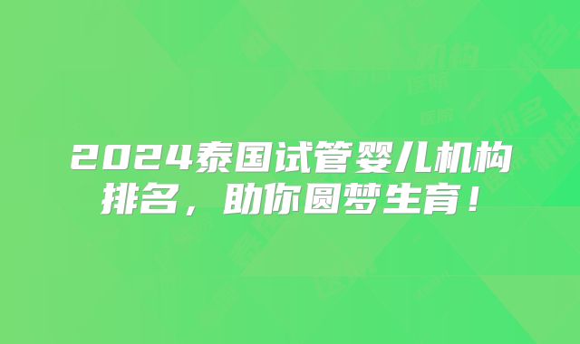 2024泰国试管婴儿机构排名，助你圆梦生育！