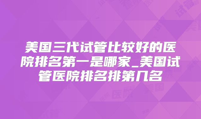 美国三代试管比较好的医院排名第一是哪家_美国试管医院排名排第几名