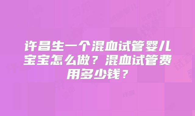 许昌生一个混血试管婴儿宝宝怎么做？混血试管费用多少钱？