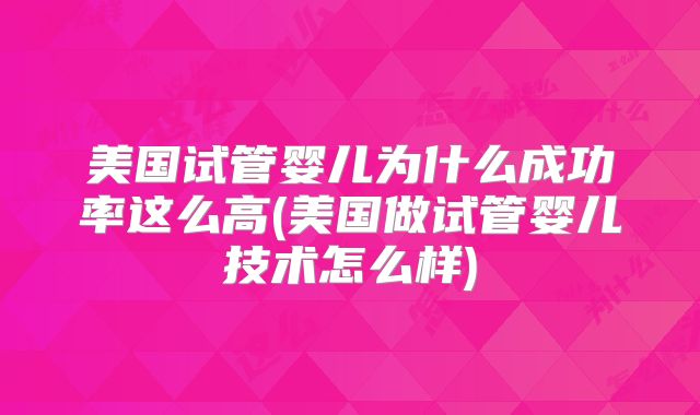 美国试管婴儿为什么成功率这么高(美国做试管婴儿技术怎么样)