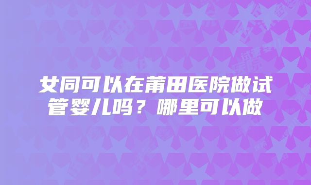 女同可以在莆田医院做试管婴儿吗?哪里可以做