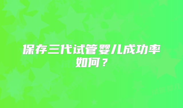 保存三代试管婴儿成功率如何？