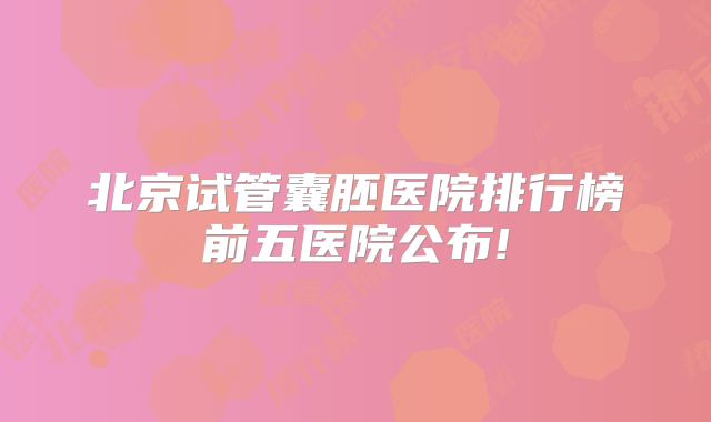 北京试管囊胚医院排行榜前五医院公布!