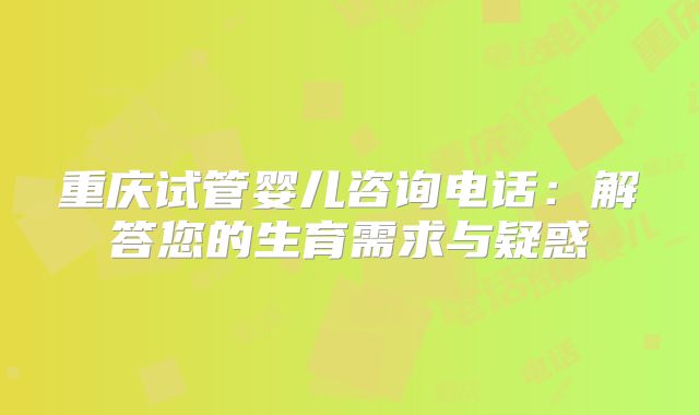 重庆试管婴儿咨询电话:解答您的生育需求与疑惑