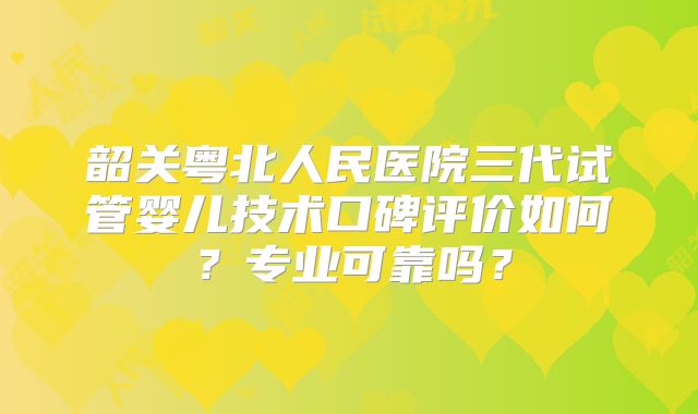 韶关粤北人民医院三代试管婴儿技术口碑评价如何？专业可靠吗？
