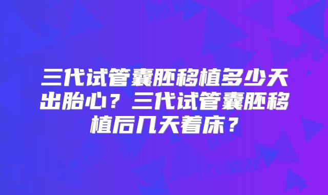 三代试管囊胚移植多少天出胎心？三代试管囊胚移植后几天着床？