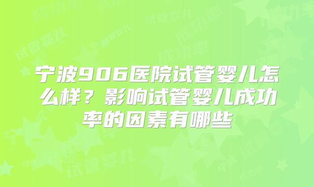 宁波906医院试管婴儿怎么样？影响试管婴儿成功率的因素有哪些