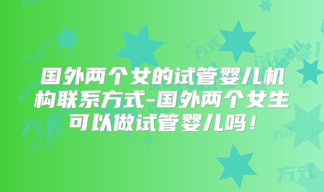 国外两个女的试管婴儿机构联系方式-国外两个女生可以做试管婴儿吗!