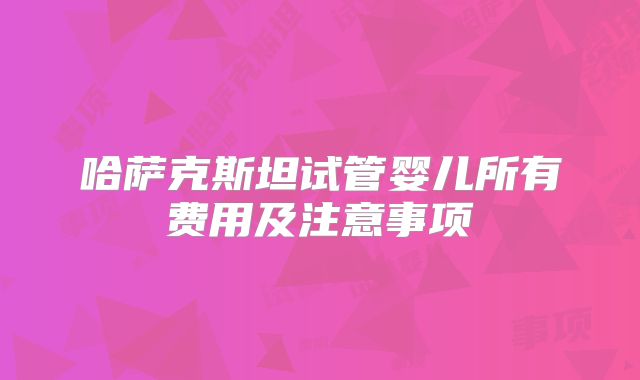 哈萨克斯坦试管婴儿所有费用及注意事项