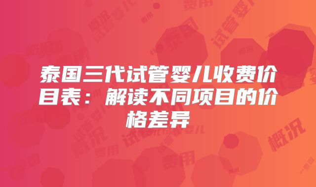 泰国三代试管婴儿收费价目表:解读不同项目的价格差异