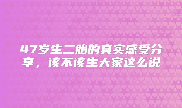 47岁生二胎的真实感受分享，该不该生大家这么说