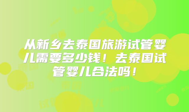 从新乡去泰国旅游试管婴儿需要多少钱！去泰国试管婴儿合法吗！