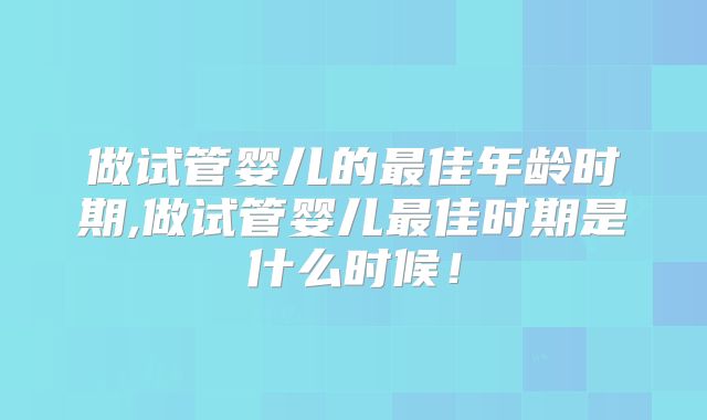 做试管婴儿的最佳年龄时期,做试管婴儿最佳时期是什么时候！