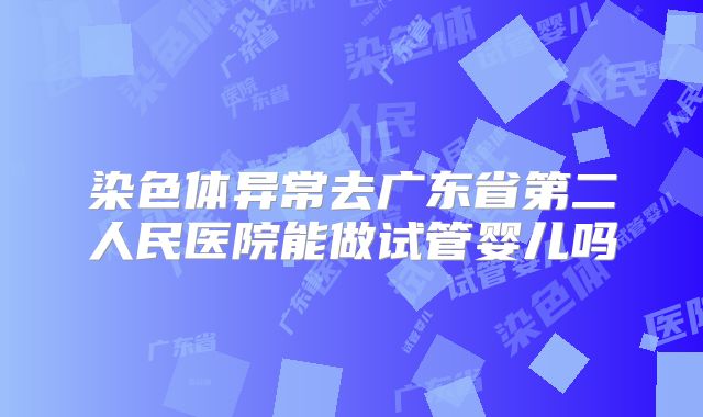 染色体异常去广东省第二人民医院能做试管婴儿吗