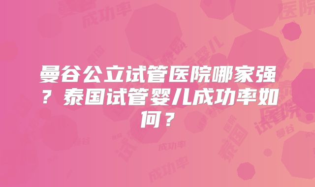曼谷公立试管医院哪家强？泰国试管婴儿成功率如何？