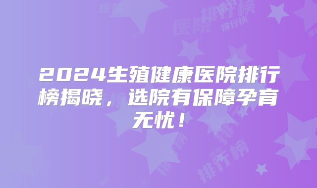 2024生殖健康医院排行榜揭晓，选院有保障孕育无忧！