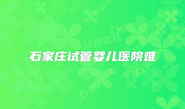石家庄试管婴儿医院难