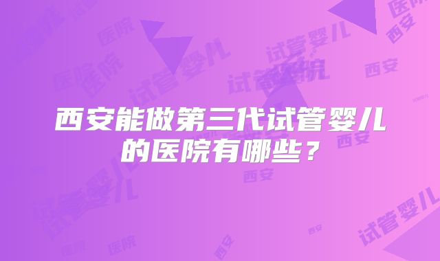 西安能做第三代试管婴儿的医院有哪些？