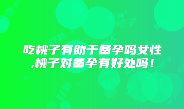 吃桃子有助于备孕吗女性,桃子对备孕有好处吗！