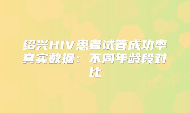 绍兴HIV患者试管成功率真实数据:不同年龄段对比
