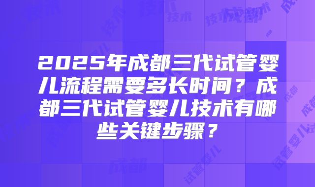 2025年成都三代试管婴儿流程需要多长时间？成都三代试管婴儿技术有哪些关键步骤？