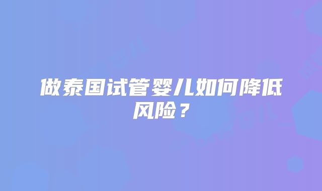 做泰国试管婴儿如何降低风险？