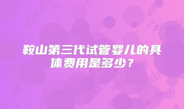 鞍山第三代试管婴儿的具体费用是多少？