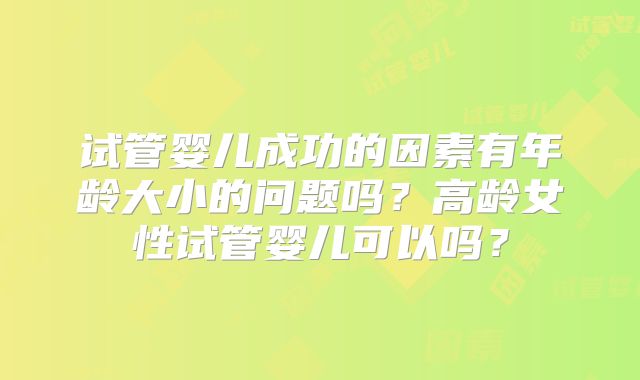 试管婴儿成功的因素有年龄大小的问题吗？高龄女性试管婴儿可以吗？