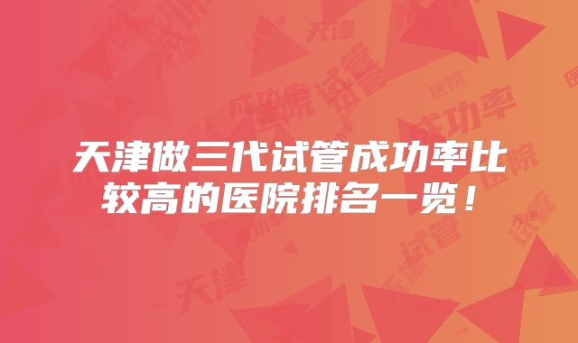 天津做三代试管成功率比较高的医院排名一览！