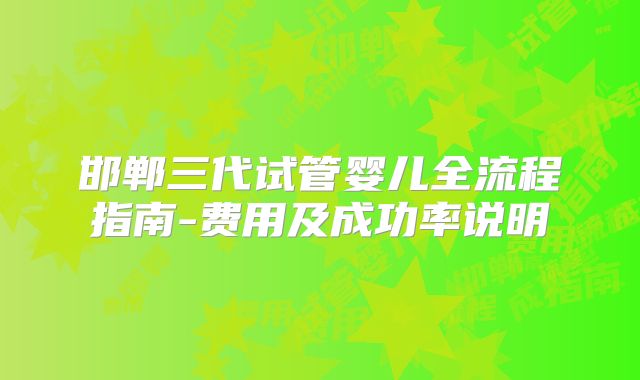 邯郸三代试管婴儿全流程指南-费用及成功率说明