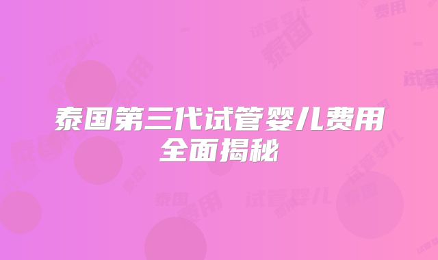 泰国第三代试管婴儿费用全面揭秘