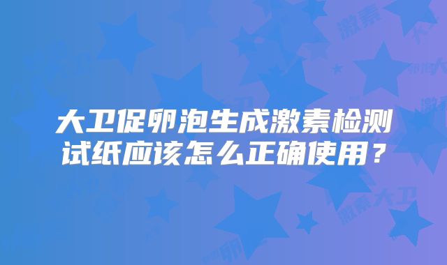 大卫促卵泡生成激素检测试纸应该怎么正确使用?